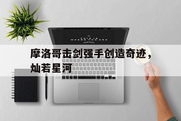 开云体育网页版-包含摩洛哥击剑强手创造奇迹，灿若星河的词条